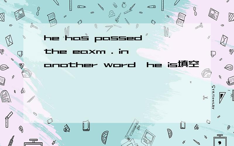 he has passed the eaxm . in another word,he is填空
