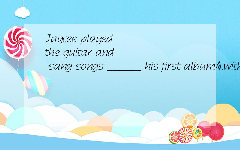 Jaycee played the guitar and sang songs ______ his first albumA.with B.from C.by