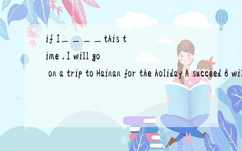 if I____this time ,I will go on a trip to Hainan for the holiday A succeed B will succed C successD  will success  选哪个啊.求原因