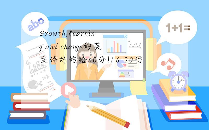 Growth,learning and change的英文诗好的给50分!16-20行