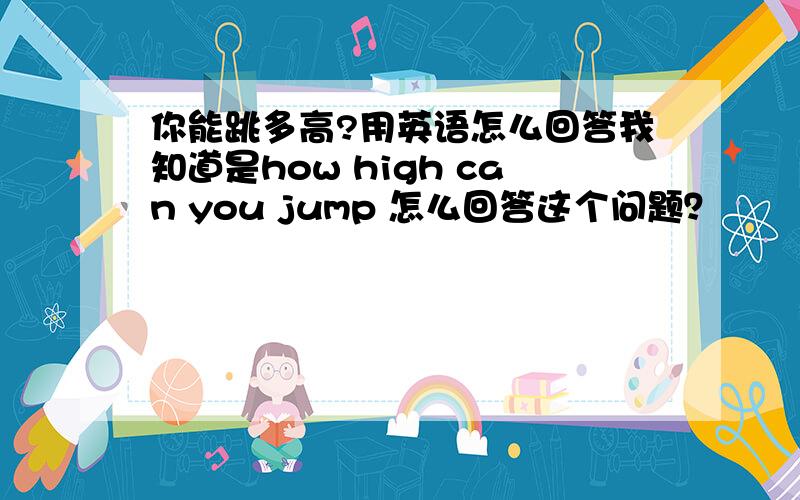 你能跳多高?用英语怎么回答我知道是how high can you jump 怎么回答这个问题？