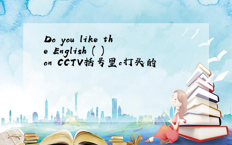 Do you like the English ( ) on CCTV括号里c打头的