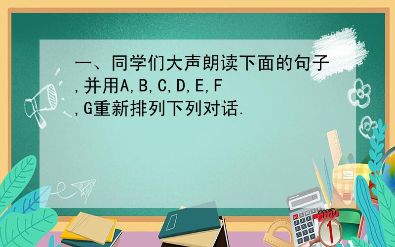 一、同学们大声朗读下面的句子,并用A,B,C,D,E,F,G重新排列下列对话.