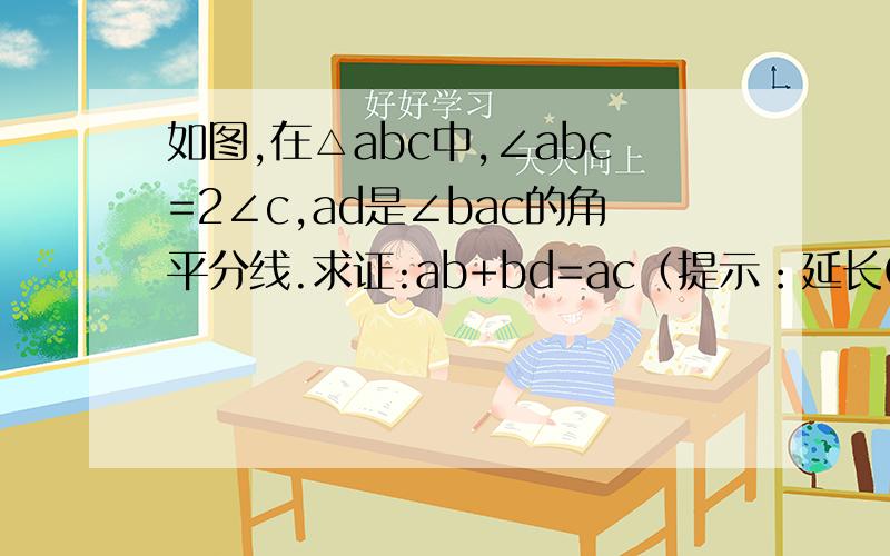 如图,在△abc中,∠abc=2∠c,ad是∠bac的角平分线.求证:ab+bd=ac（提示：延长CB至E,使BE=BA,连接AE）快点,过今晚就不给分了.