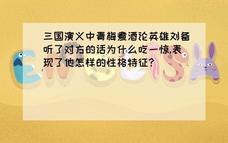 三国演义中青梅煮酒论英雄刘备听了对方的话为什么吃一惊,表现了他怎样的性格特征?