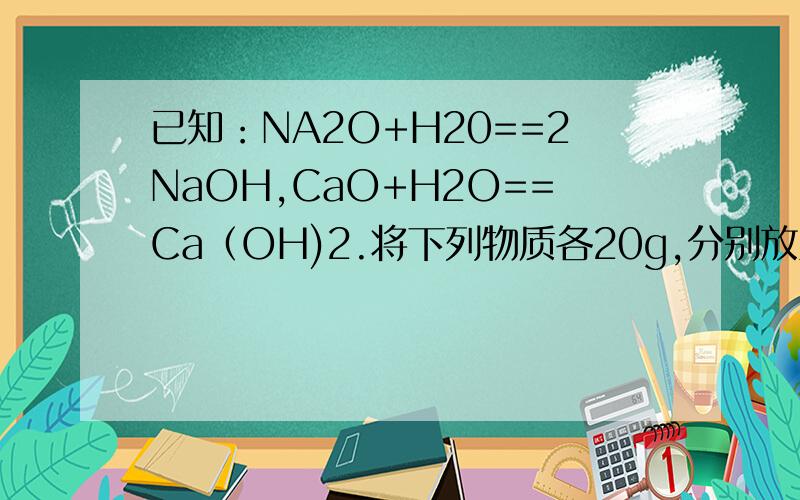 已知：NA2O+H20==2NaOH,CaO+H2O==Ca（OH)2.将下列物质各20g,分别放入80g水中,所得溶液中溶质的质量分数最大的是A.Na2O B.CaO C.KNO3 D.CuSO4·5H2O求分析