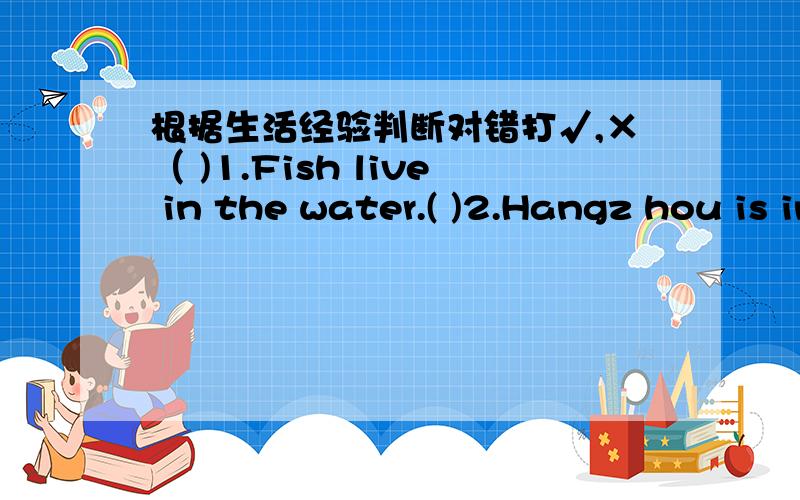 根据生活经验判断对错打√,×（ )1.Fish live in the water.( )2.Hangz hou is in the west of China.( )3.The boys are hungry and thirsty.Theywant to buy some bread and watermelons.( )4.Tree-planting Day is May 6th.( )5.people often eat noodle
