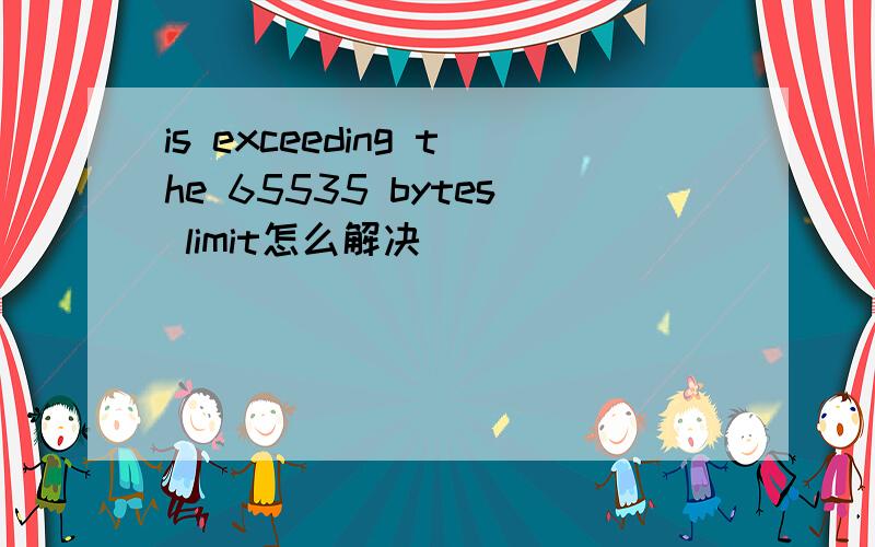 is exceeding the 65535 bytes limit怎么解决