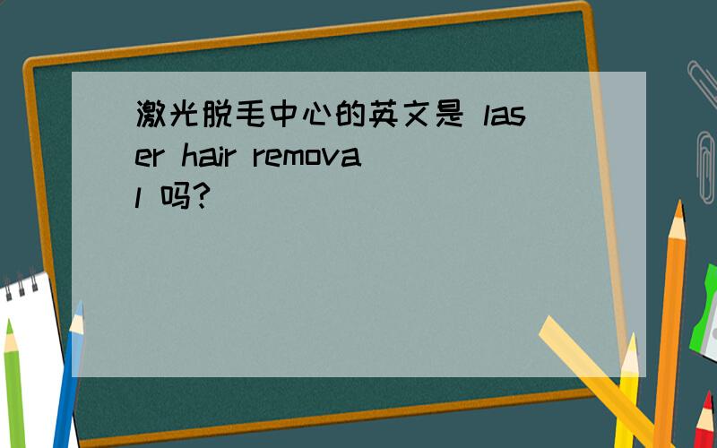 激光脱毛中心的英文是 laser hair removal 吗?