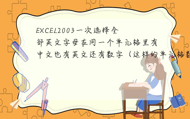 EXCEL2003一次选择全部英文字母在同一个单元格里有中文也有英文还有数字（这样的单元格数量很多）,我想：能不能不用分解单元格内容,只想一次性地选定全部英文字母.汉字、字母、数字是