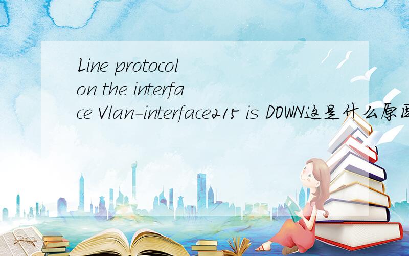 Line protocol on the interface Vlan-interface215 is DOWN这是什么原因呀？是不是配置问题,应该怎么处理呀。