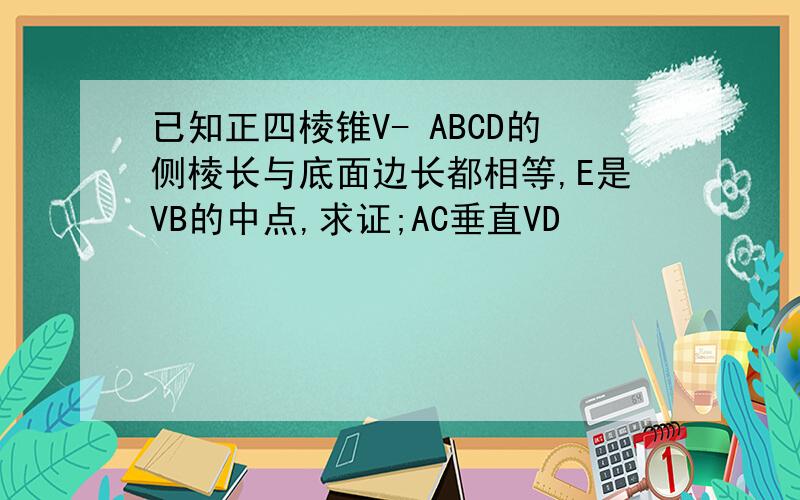 已知正四棱锥V- ABCD的侧棱长与底面边长都相等,E是VB的中点,求证;AC垂直VD