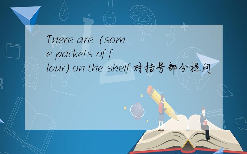 There are (some packets of flour) on the shelf.对括号部分提问