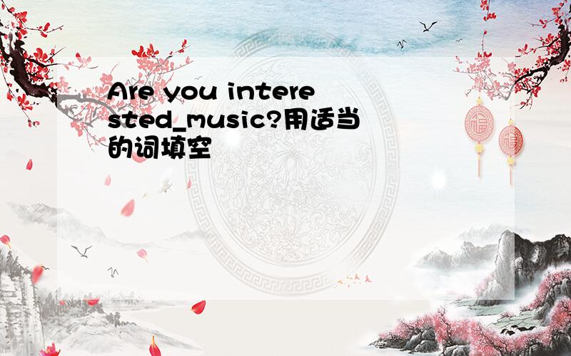Are you interested_music?用适当的词填空