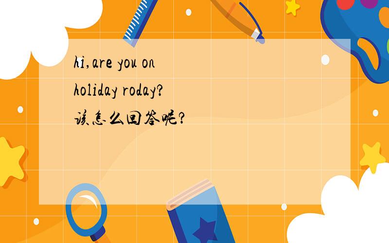 hi,are you on holiday roday?该怎么回答呢?