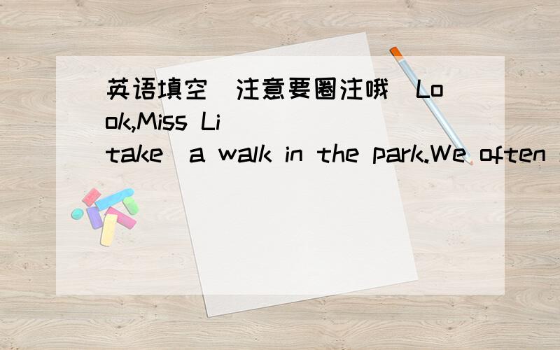 英语填空（注意要圈注哦）Look,Miss Li( )(take)a walk in the park.We often see the sigh No( ）（park）here.He walks （ ）（quick）to the ncte.Can you( )(play)the violin.Don't( )(make)noise here.