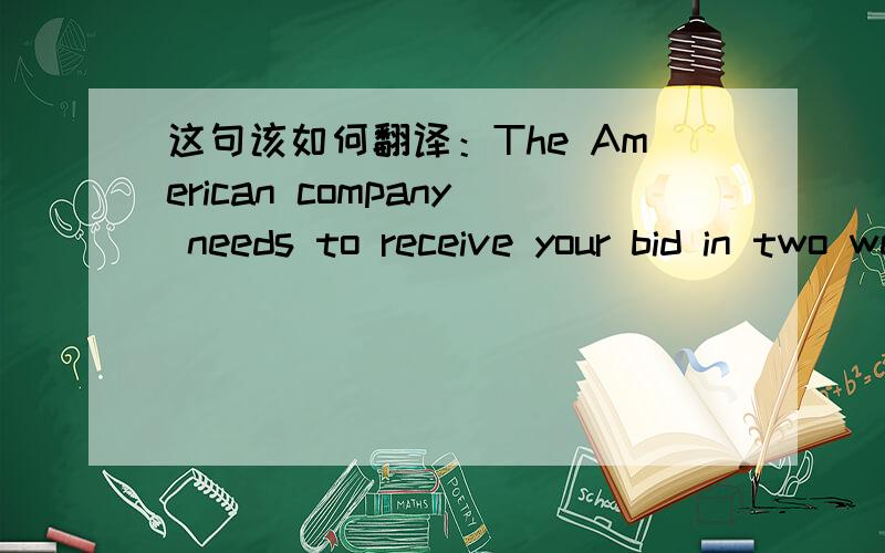 这句该如何翻译：The American company needs to receive your bid in two weeks.
