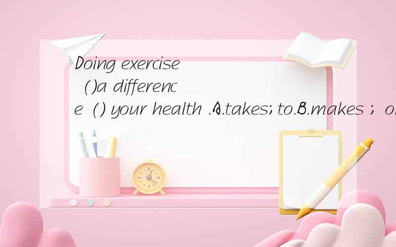 Doing exercise ()a difference () your health .A.takes;to.B.makes ; on.C.makes ; to.D.takes;on我觉得事c，但只是凭语感。