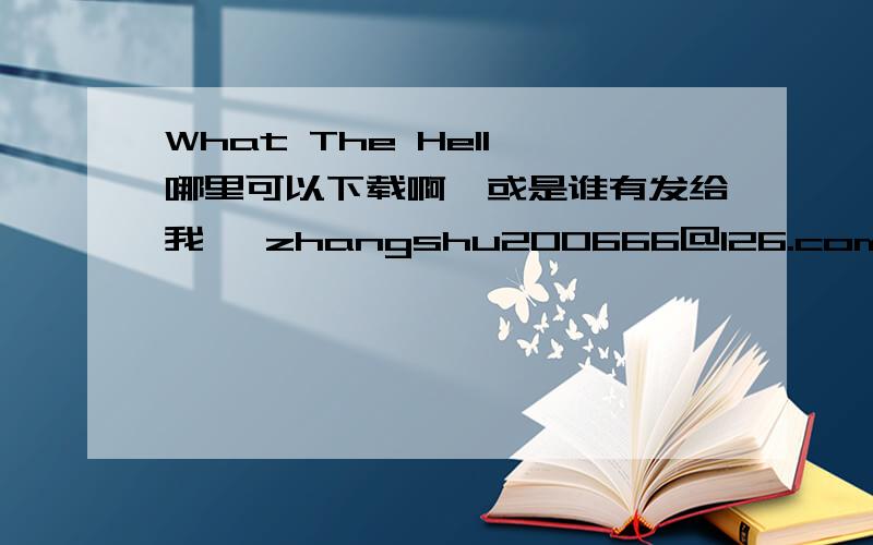 What The Hell 哪里可以下载啊,或是谁有发给我呗 zhangshu200666@126.com 谢谢