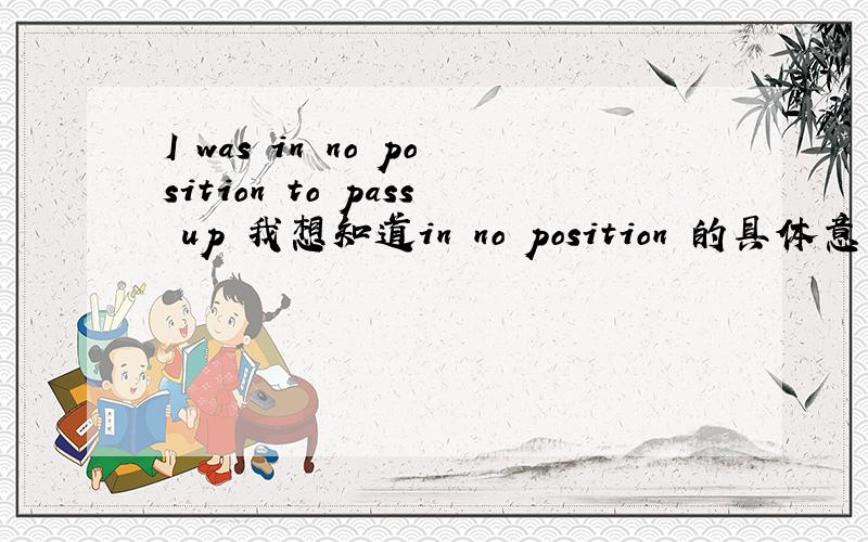 I was in no position to pass up 我想知道in no position 的具体意思?