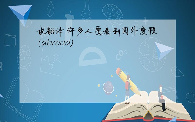 求翻译 许多人愿意到国外度假（abroad）