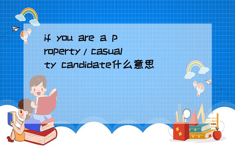 if you are a property/casualty candidate什么意思