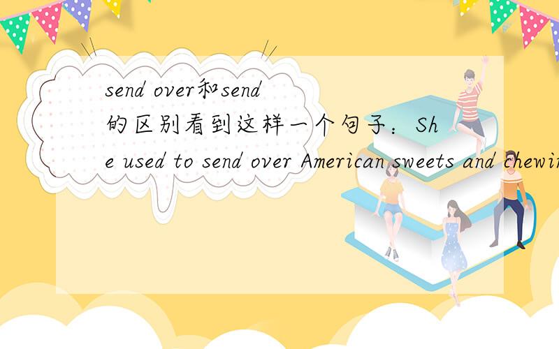 send over和send的区别看到这样一个句子：She used to send over American sweets and chewing gum for Mrs T to give the good students.请问句中为什么用send over for？平时不是都用send to 两者有什么区别。还有，Miss是
