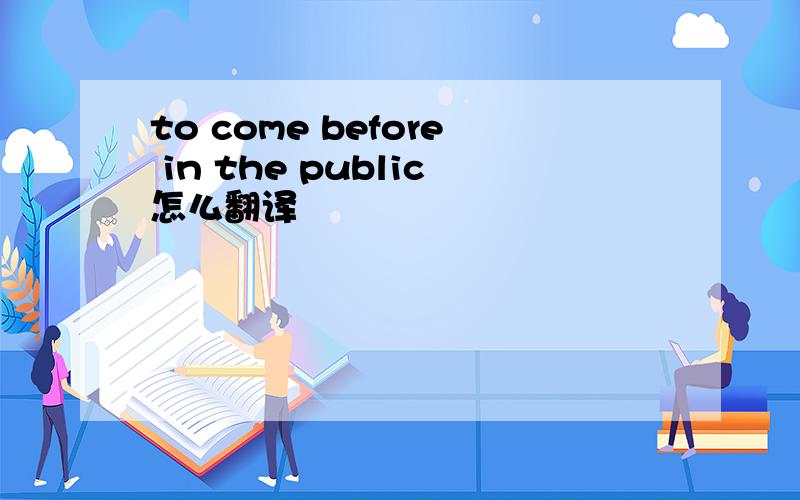 to come before in the public怎么翻译