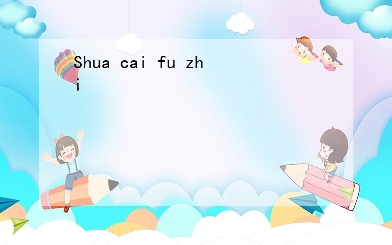 Shua cai fu zhi