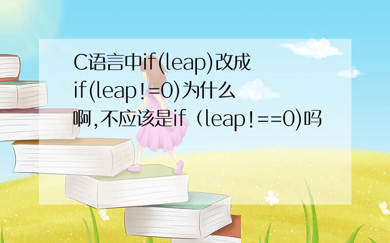 C语言中if(leap)改成if(leap!=0)为什么啊,不应该是if（leap!==0)吗