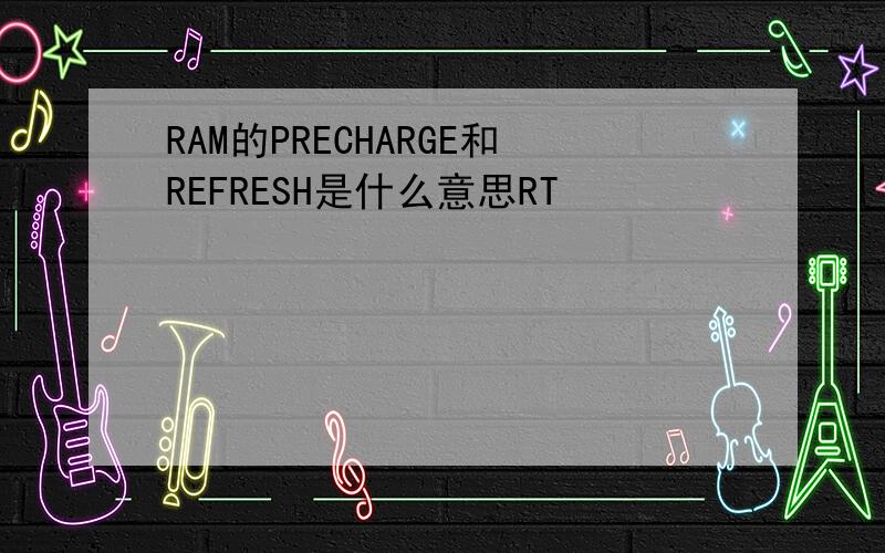 RAM的PRECHARGE和REFRESH是什么意思RT