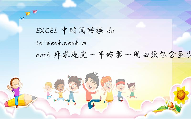 EXCEL 中时间转换 date-week,week-month 拜求规定一年的第一周必须包含至少4天,一周以星期一为开始.如2016年第一周应该从1月4日开始.一周必须至少有4天在一个月,如2013年31周(7月29日-8月4日)应该算