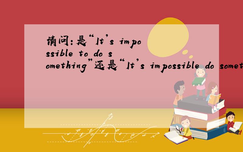 请问：是“It's impossible to do something”还是“It's impossible do something”?