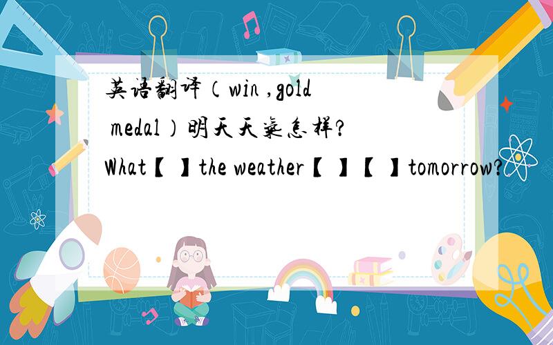 英语翻译（win ,gold medal）明天天气怎样?What【】the weather【】【】tomorrow?