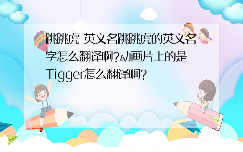 跳跳虎 英文名跳跳虎的英文名字怎么翻译啊?动画片上的是 Tigger怎么翻译啊?