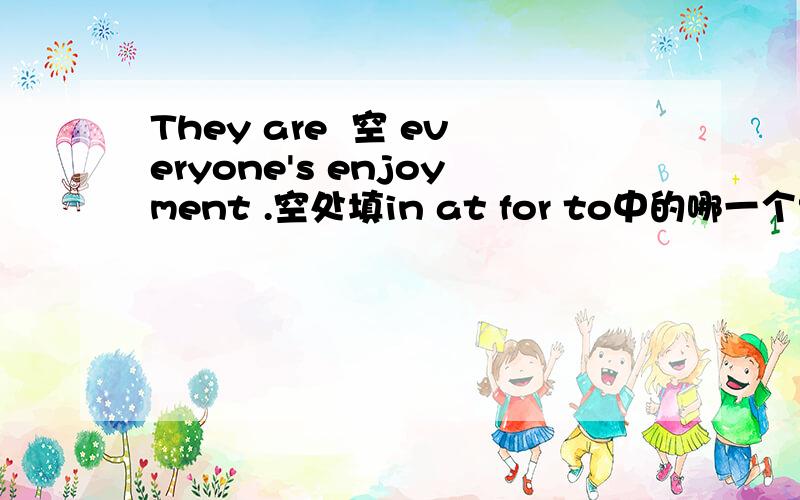 They are  空 everyone's enjoyment .空处填in at for to中的哪一个?为何?