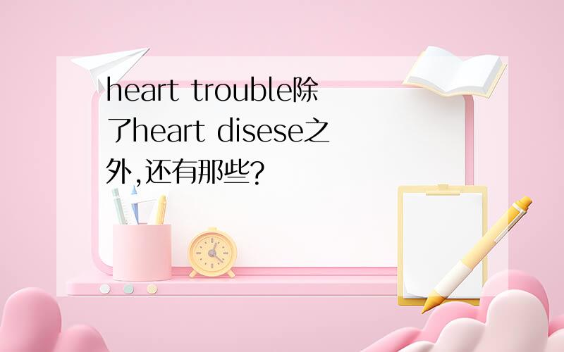 heart trouble除了heart disese之外,还有那些?