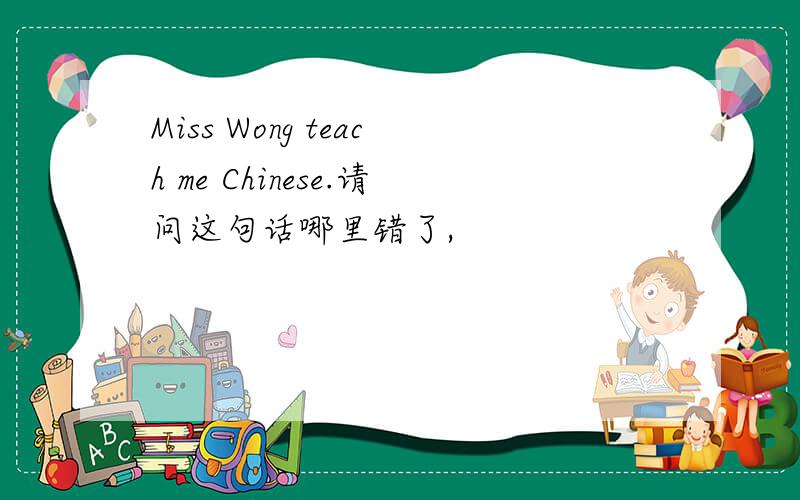 Miss Wong teach me Chinese.请问这句话哪里错了,