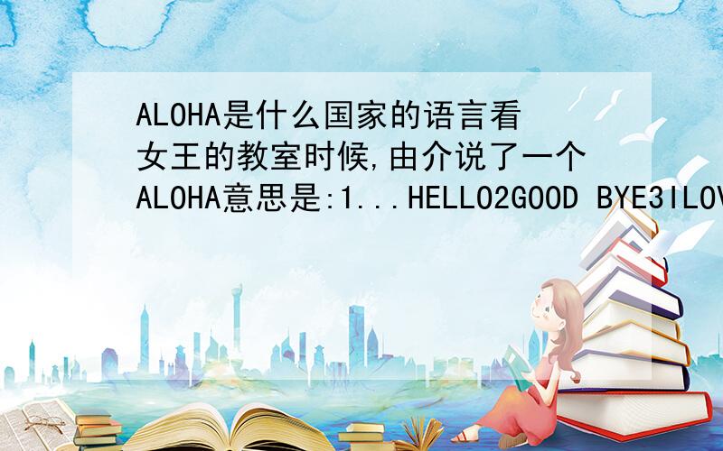 ALOHA是什么国家的语言看女王的教室时候,由介说了一个ALOHA意思是:1...HELLO2GOOD BYE3ILOVEYOU请问这是那个国家的语言?