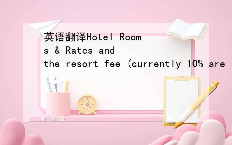 英语翻译Hotel Rooms & Rates and the resort fee (currently 10% are subject to applicable state and local taxes (currently 11%) in effect at the time of check in.