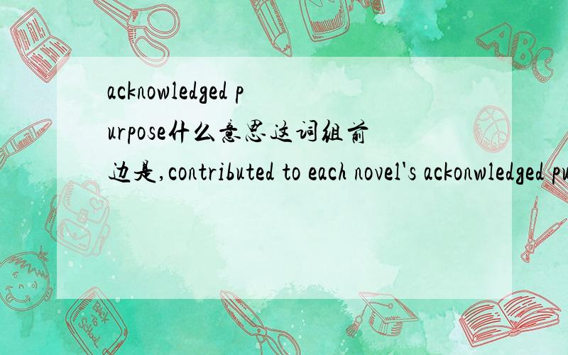 acknowledged purpose什么意思这词组前边是,contributed to each novel's ackonwledged purpose