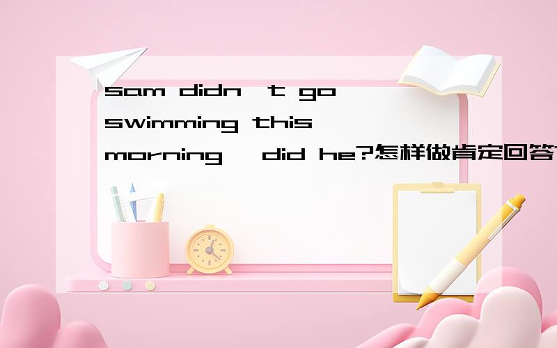 sam didn't go swimming this morning ,did he?怎样做肯定回答?