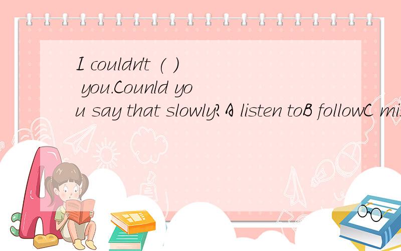 I couldn't ( ) you.Counld you say that slowly?A listen toB followC missD hear= =
