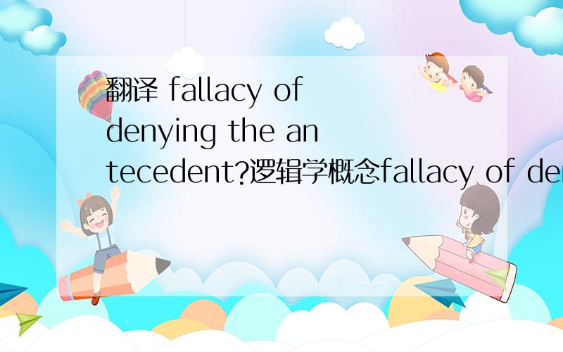 翻译 fallacy of denying the antecedent?逻辑学概念fallacy of denying the antecedent是个逻辑学概念.