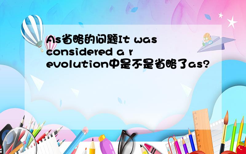 As省略的问题It was considered a revolution中是不是省略了as?