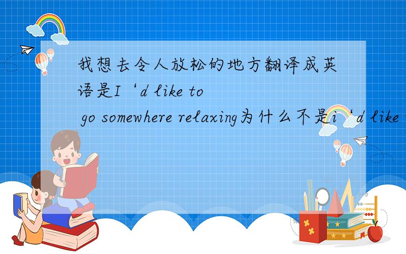 我想去令人放松的地方翻译成英语是I‘d like to  go somewhere relaxing为什么不是i‘d like to  go relaxing places?