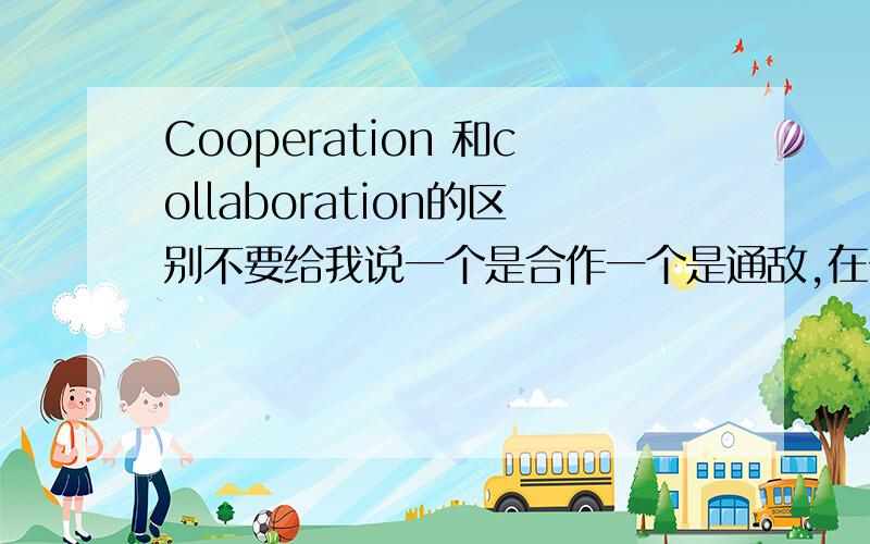 Cooperation 和collaboration的区别不要给我说一个是合作一个是通敌,在一些MOU和协议里面谈到合作更多用的是collaboration,我的理解是两个词在合作这个意思的运用上是一样的,只是collaboration多一个