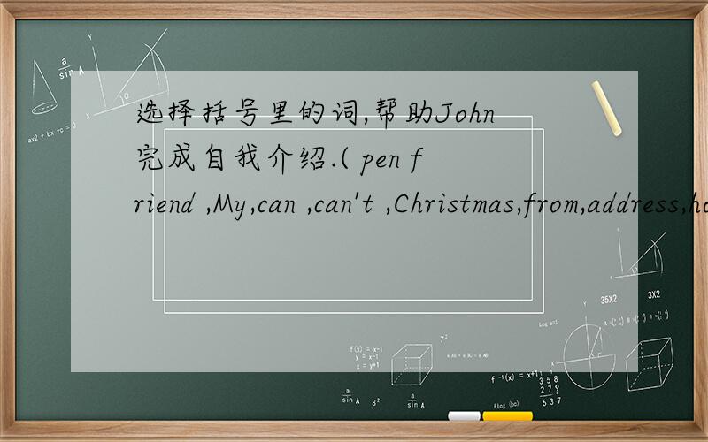 选择括号里的词,帮助John完成自我介绍.( pen friend ,My,can ,can't ,Christmas,from,address,hobby )I ________speak English ,but I_______speak Chinese.My______is collecting stamps._______is my favorite festi-val.I want to be your_______.My_