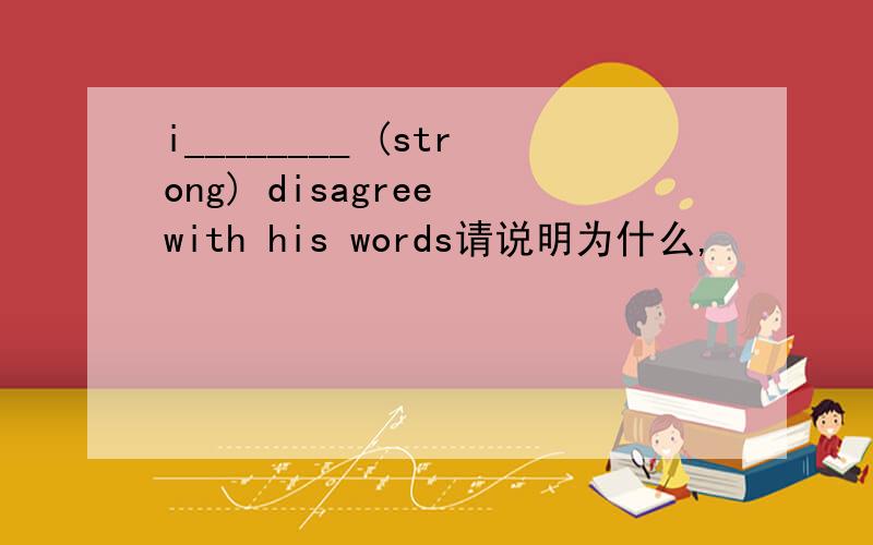i________ (strong) disagree with his words请说明为什么,