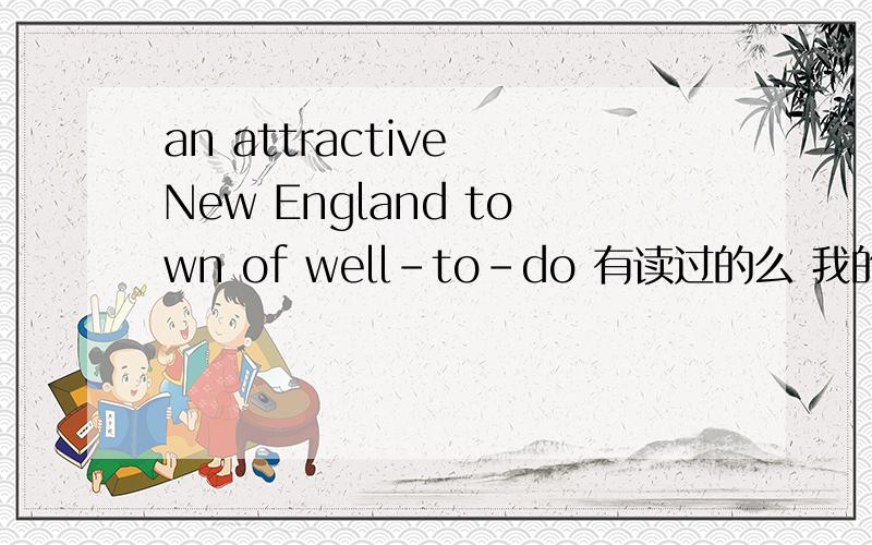 an attractive New England town of well-to-do 有读过的么 我的理解是 有富裕家庭的 一座有吸引力的...老师说 是 对 有吸引力的...of 和attractive固定搭配?